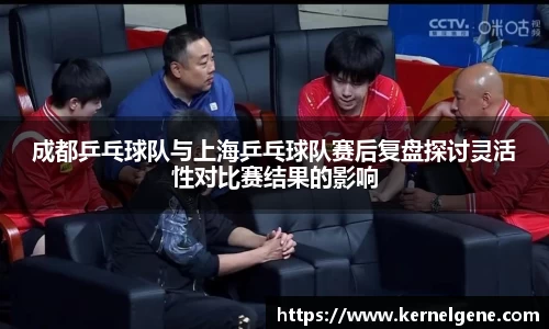 成都乒乓球队与上海乒乓球队赛后复盘探讨灵活性对比赛结果的影响