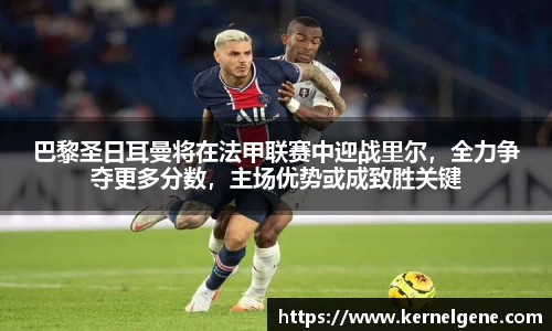 巴黎圣日耳曼将在法甲联赛中迎战里尔，全力争夺更多分数，主场优势或成致胜关键