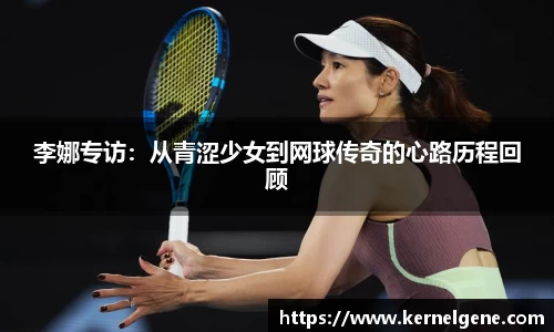 李娜专访：从青涩少女到网球传奇的心路历程回顾